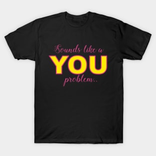 Sounds like a YOU problem T-Shirt